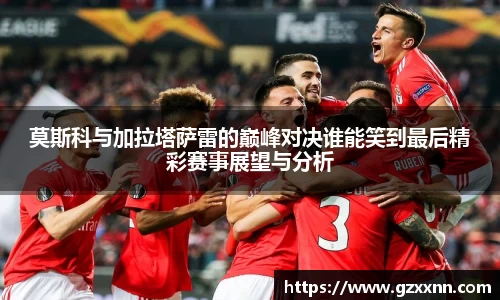 莫斯科与加拉塔萨雷的巅峰对决谁能笑到最后精彩赛事展望与分析
